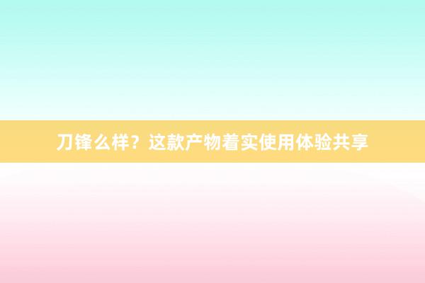 刀锋么样？这款产物着实使用体验共享