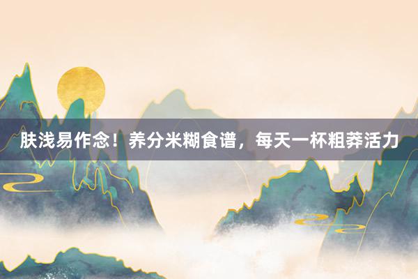 肤浅易作念！养分米糊食谱，每天一杯粗莽活力
