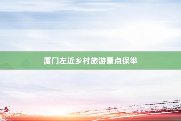 厦门左近乡村旅游景点保举