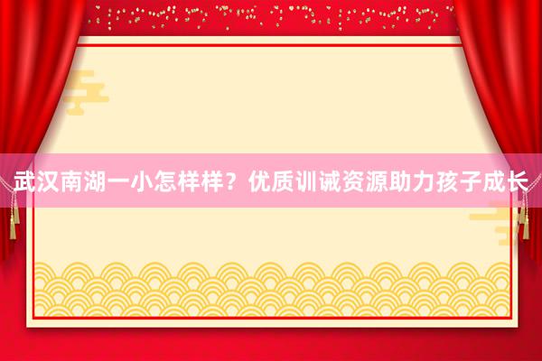 武汉南湖一小怎样样？优质训诫资源助力孩子成长