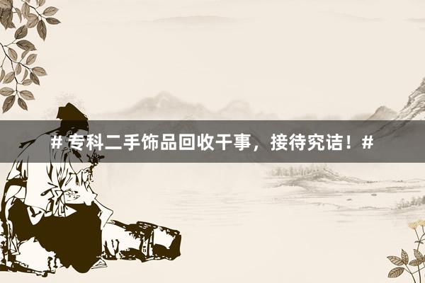 # 专科二手饰品回收干事，接待究诘！#