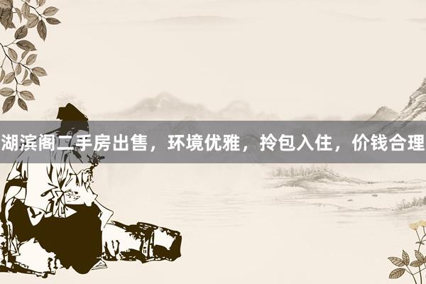 湖滨阁二手房出售，环境优雅，拎包入住，价钱合理