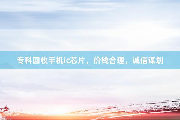 专科回收手机ic芯片，价钱合理，诚信谋划