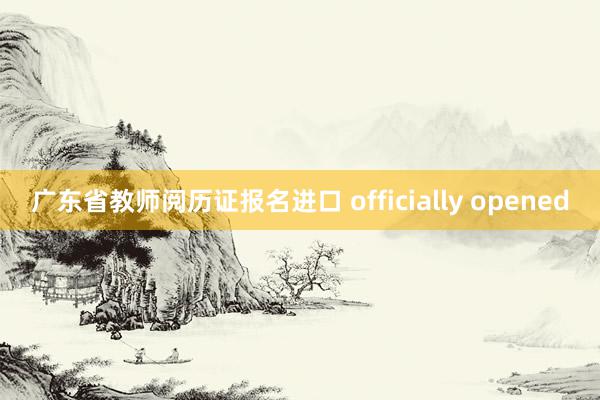 广东省教师阅历证报名进口 officially opened