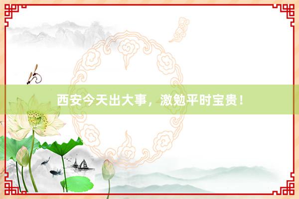 西安今天出大事，激勉平时宝贵！