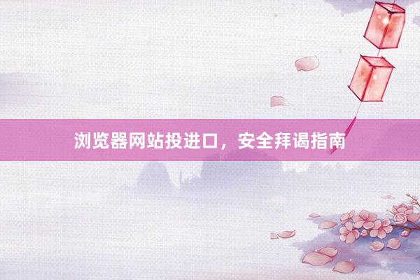 浏览器网站投进口，安全拜谒指南