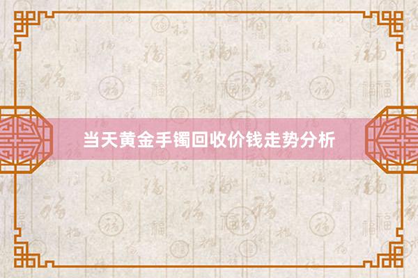 当天黄金手镯回收价钱走势分析