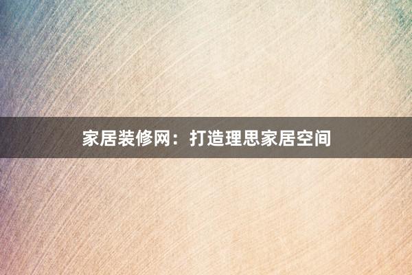 家居装修网：打造理思家居空间