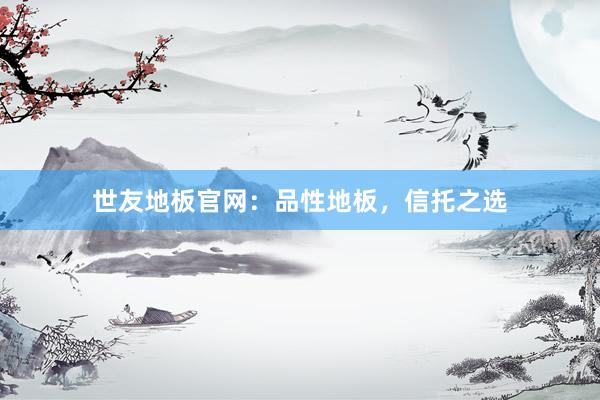 世友地板官网：品性地板，信托之选