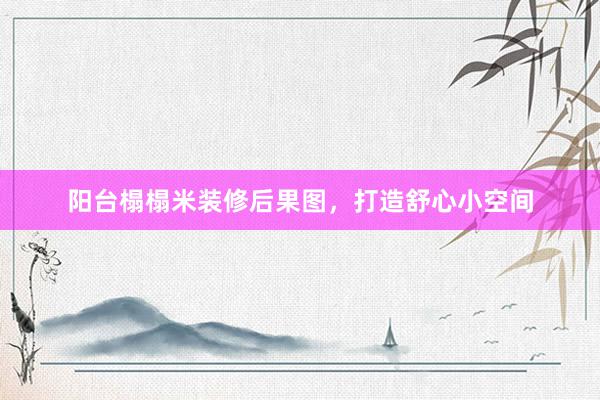 阳台榻榻米装修后果图，打造舒心小空间