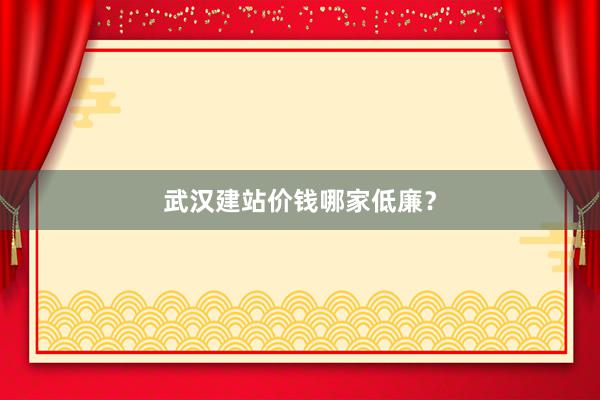武汉建站价钱哪家低廉？