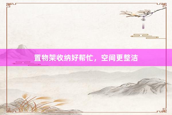 置物架收纳好帮忙，空间更整洁