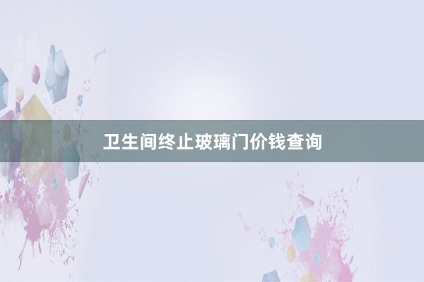 卫生间终止玻璃门价钱查询