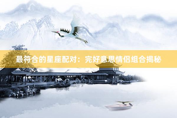 最符合的星座配对：完好意思情侣组合揭秘