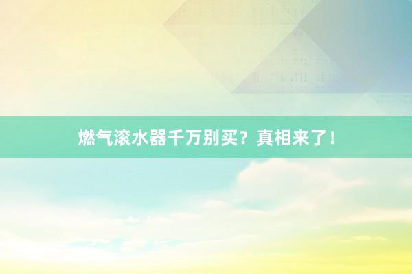 燃气滚水器千万别买？真相来了！