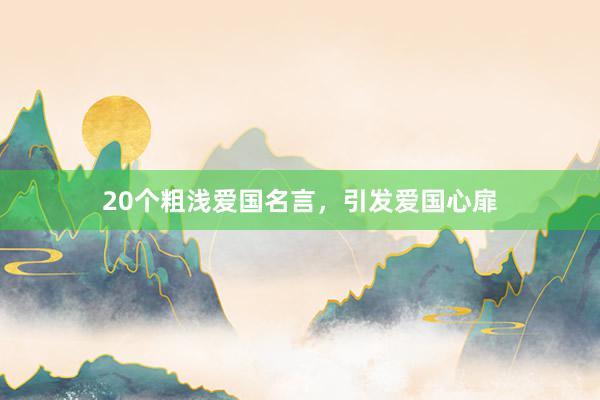 20个粗浅爱国名言，引发爱国心扉