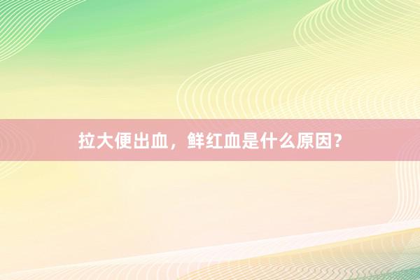 拉大便出血，鲜红血是什么原因？
