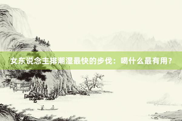 女东说念主排潮湿最快的步伐：喝什么最有用？