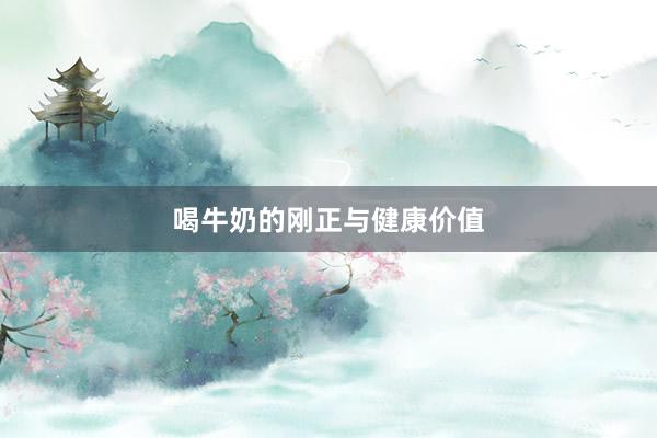喝牛奶的刚正与健康价值