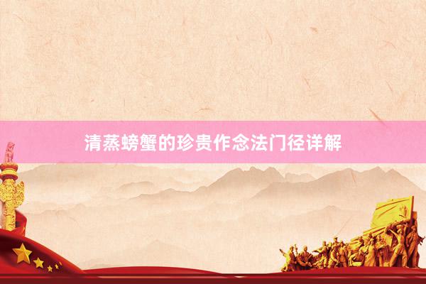 清蒸螃蟹的珍贵作念法门径详解