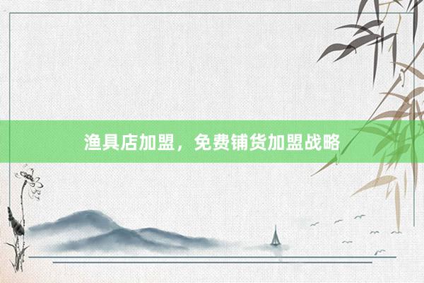 渔具店加盟，免费铺货加盟战略